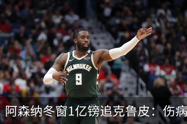 阿森纳冬窗1亿镑追克鲁皮：伤病风险下的争冠豪赌